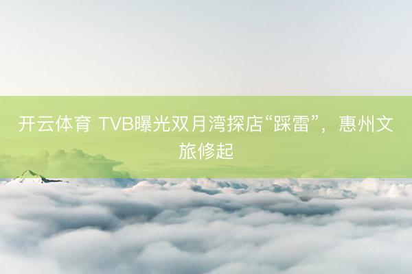 开云体育 TVB曝光双月湾探店“踩雷”，惠州文旅修起
