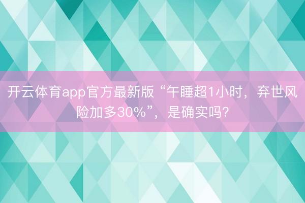 开云体育app官方最新版 “午睡超1小时，弃世风险加多30%”，是确实吗？