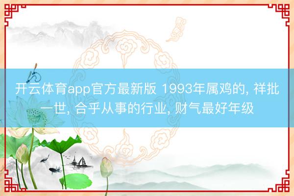 开云体育app官方最新版 1993年属鸡的， 祥批一世， 合乎从事的行业， 财气最好年级
