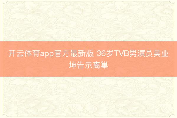 开云体育app官方最新版 36岁TVB男演员吴业坤告示离巢