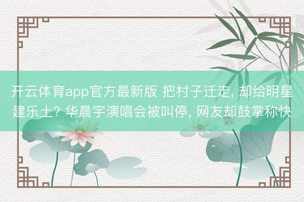 开云体育app官方最新版 把村子迁走， 却给明星建乐土? 华晨宇演唱会被叫停， 网友却鼓掌称快