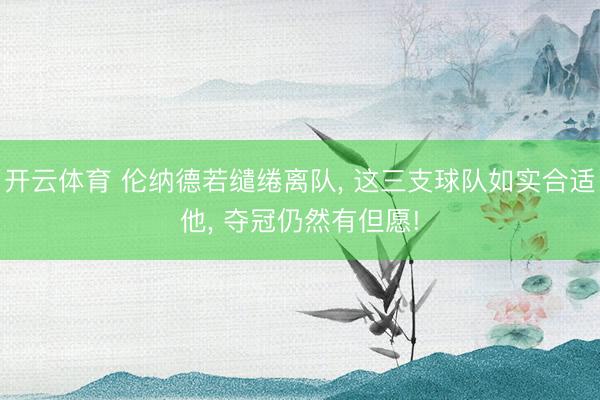 开云体育 伦纳德若缱绻离队， 这三支球队如实合适他， 夺冠仍然有但愿!