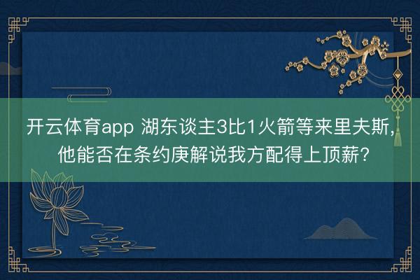 开云体育app 湖东谈主3比1火箭等来里夫斯， 他能否在条约庚解说我方配得上顶薪?