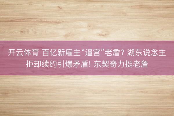 开云体育 百亿新雇主“逼宫”老詹? 湖东说念主拒却续约引爆矛盾! 东契奇力挺老詹