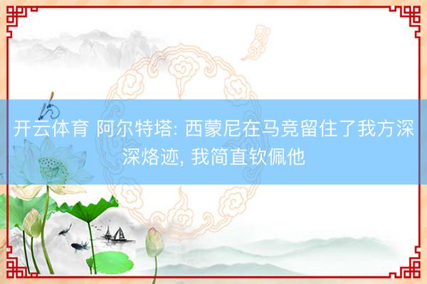 开云体育 阿尔特塔: 西蒙尼在马竞留住了我方深深烙迹， 我简直钦佩他