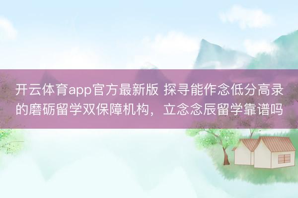 开云体育app官方最新版 探寻能作念低分高录的磨砺留学双保障机构，立念念辰留学靠谱吗