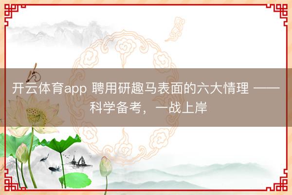 开云体育app 聘用研趣马表面的六大情理 —— 科学备考，一战上岸