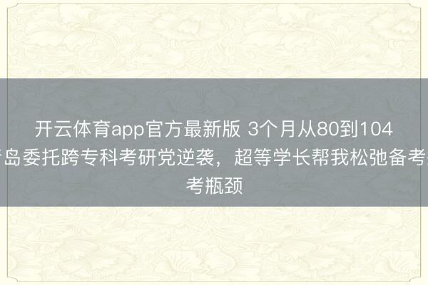 开云体育app官方最新版 3个月从80到104！青岛委托跨专科考研党逆袭，超等学长帮我松弛备考瓶颈