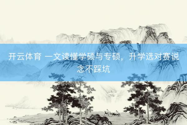 开云体育 一文读懂学硕与专硕，升学选对赛说念不踩坑