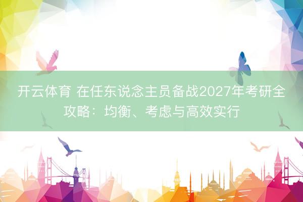 开云体育 在任东说念主员备战2027年考研全攻略：均衡、考虑与高效实行