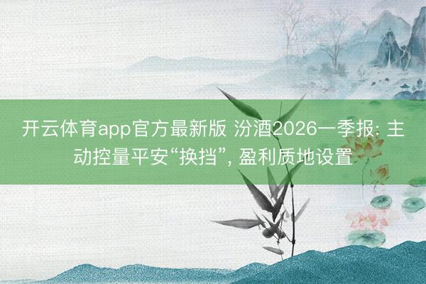 开云体育app官方最新版 汾酒2026一季报: 主动控量平安“换挡”， 盈利质地设置