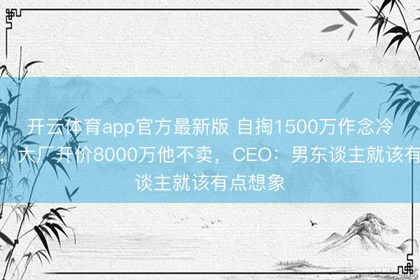 开云体育app官方最新版 自掏1500万作念冷门品类，大厂开价8000万他不卖，CEO：男东谈主就该有点想象