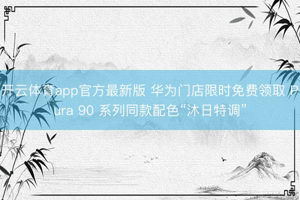 开云体育app官方最新版 华为门店限时免费领取 Pura 90 系列同款配色“沐日特调”