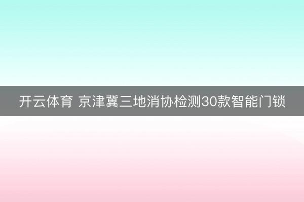开云体育 京津冀三地消协检测30款智能门锁