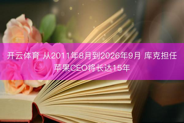 开云体育 从2011年8月到2026年9月 库克担任苹果CEO将长达15年