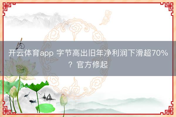 开云体育app 字节高出旧年净利润下滑超70%？官方修起