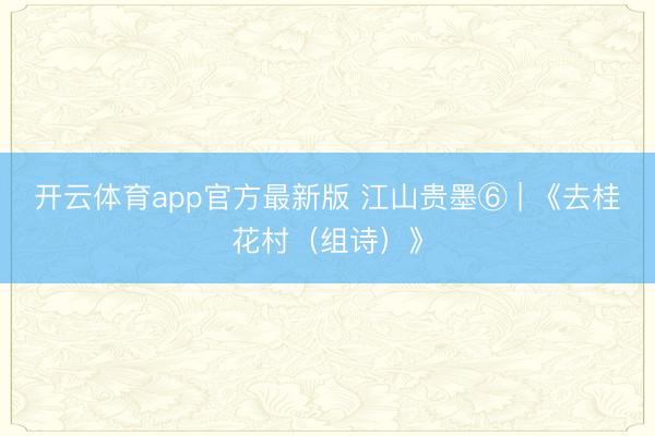 开云体育app官方最新版 江山贵墨⑥ | 《去桂花村（组诗）》