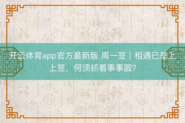 开云体育app官方最新版 周一签｜相遇已是上上签，何须抓着事事圆？