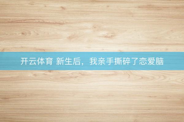 开云体育 新生后，我亲手撕碎了恋爱脑