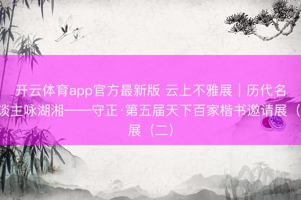 开云体育app官方最新版 云上不雅展｜历代名东谈主咏湖湘——守正·第五届天下百家楷书邀请展（二）