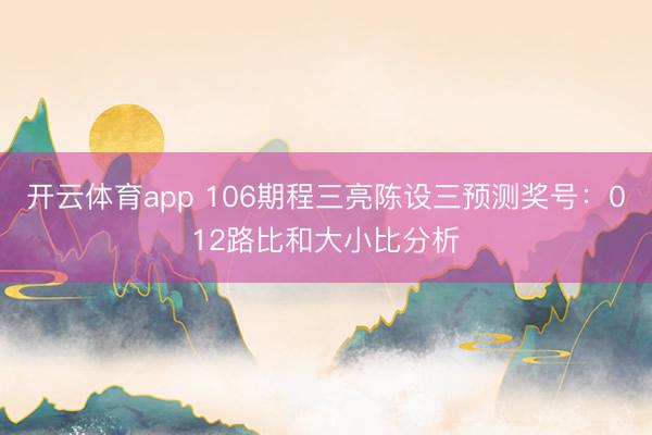 开云体育app 106期程三亮陈设三预测奖号：012路比和大小比分析
