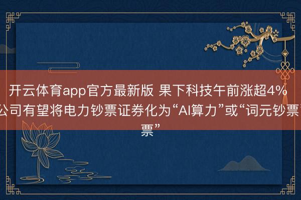 开云体育app官方最新版 果下科技午前涨超4% 公司有望将电力钞票证券化为“AI算力”或“词元钞票”