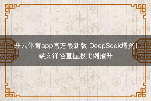 开云体育app官方最新版 DeepSeek增资！梁文锋径直握股比例擢升