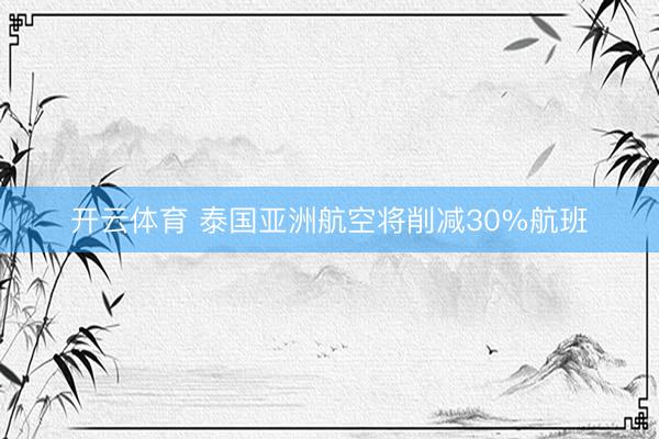 开云体育 泰国亚洲航空将削减30%航班