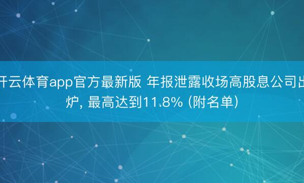 开云体育app官方最新版 年报泄露收场高股息公司出炉， 最高达到11.8% (附名单)