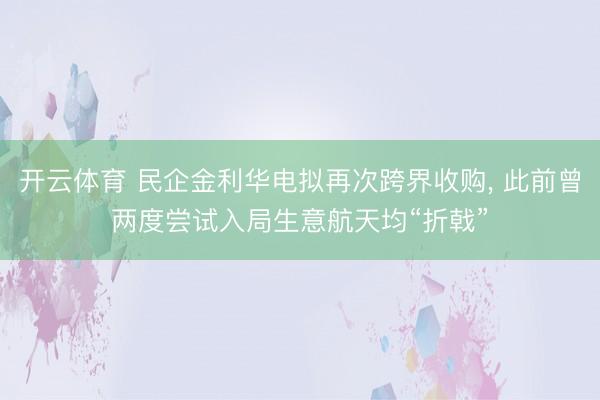 开云体育 民企金利华电拟再次跨界收购， 此前曾两度尝试入局生意航天均“折戟”