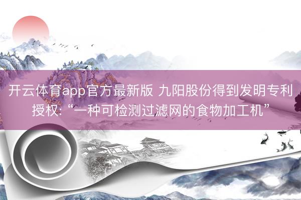 开云体育app官方最新版 九阳股份得到发明专利授权: “一种可检测过滤网的食物加工机”