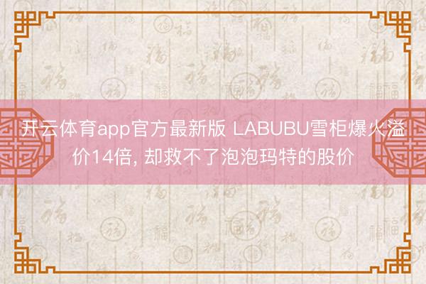 开云体育app官方最新版 LABUBU雪柜爆火溢价14倍， 却救不了泡泡玛特的股价