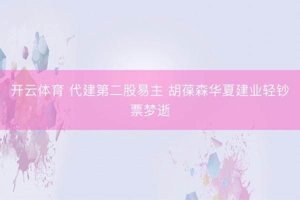 开云体育 代建第二股易主 胡葆森华夏建业轻钞票梦逝