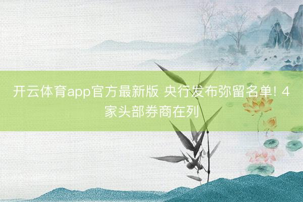 开云体育app官方最新版 央行发布弥留名单! 4家头部券商在列