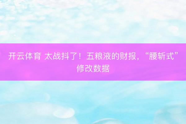 开云体育 太战抖了！五粮液的财报，“腰斩式”修改数据