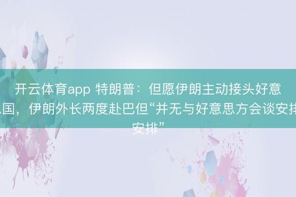 开云体育app 特朗普：但愿伊朗主动接头好意思国，伊朗外长两度赴巴但“并无与好意思方会谈安排”