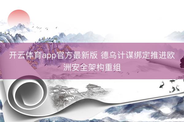 开云体育app官方最新版 德乌计谋绑定推进欧洲安全架构重组