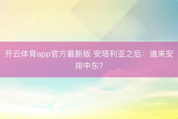 开云体育app官方最新版 安塔利亚之后：谁来安排中东？