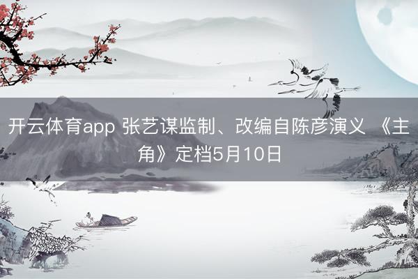 开云体育app 张艺谋监制、改编自陈彦演义 《主角》定档5月10日