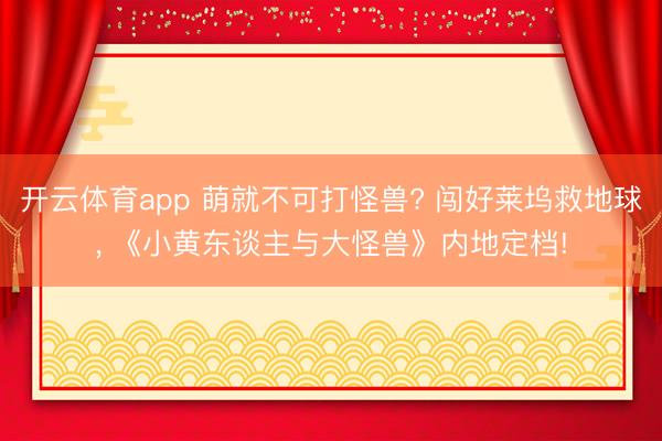 开云体育app 萌就不可打怪兽? 闯好莱坞救地球， 《小黄东谈主与大怪兽》内地定档!