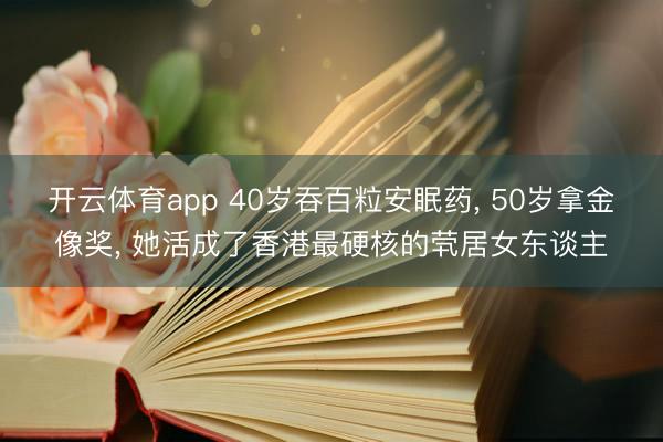 开云体育app 40岁吞百粒安眠药， 50岁拿金像奖， 她活成了香港最硬核的茕居女东谈主