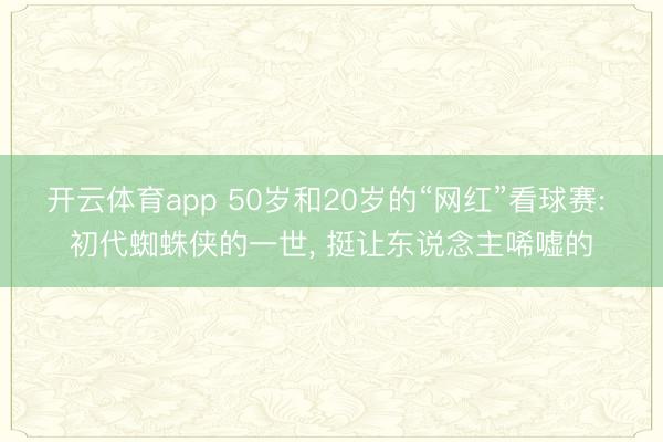 开云体育app 50岁和20岁的“网红”看球赛: 初代蜘蛛侠的一世， 挺让东说念主唏嘘的