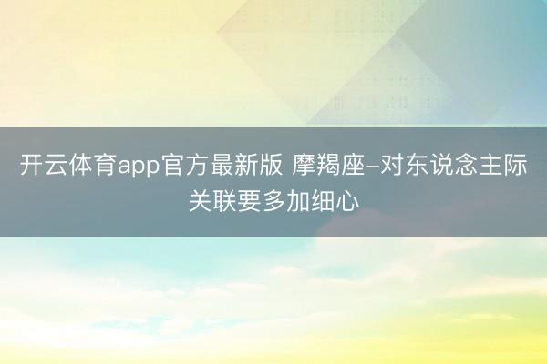 开云体育app官方最新版 摩羯座-对东说念主际关联要多加细心
