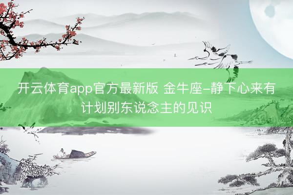 开云体育app官方最新版 金牛座-静下心来有计划别东说念主的见识