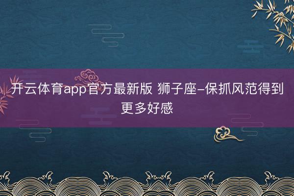 开云体育app官方最新版 狮子座-保抓风范得到更多好感
