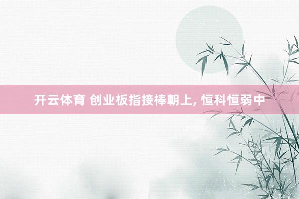 开云体育 创业板指接棒朝上, 恒科恒弱中