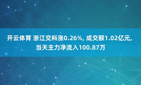 开云体育 浙江交科涨0.26%, 成交额1.02亿元, 当天主力净流入100.87万