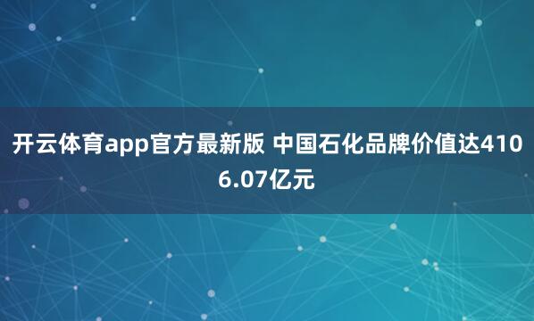 开云体育app官方最新版 中国石化品牌价值达4106.07亿元