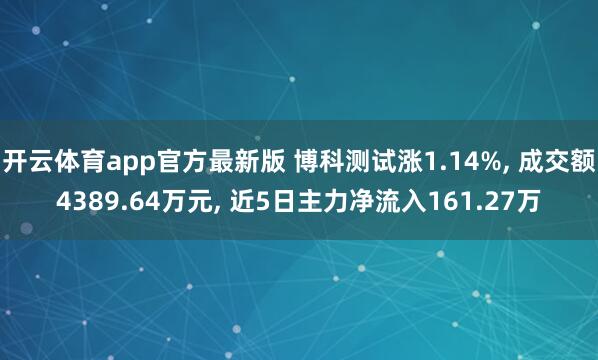 开云体育app官方最新版 博科测试涨1.14%, 成交额4389.64万元, 近5日主力净流入161.27万