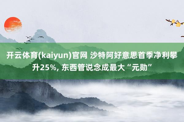 开云体育(kaiyun)官网 沙特阿好意思首季净利攀升25%, 东西管说念成最大“元勋”